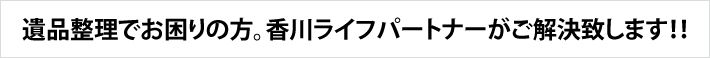 遺品整理でお困りの方。香川ライフパートナーがご解決致します